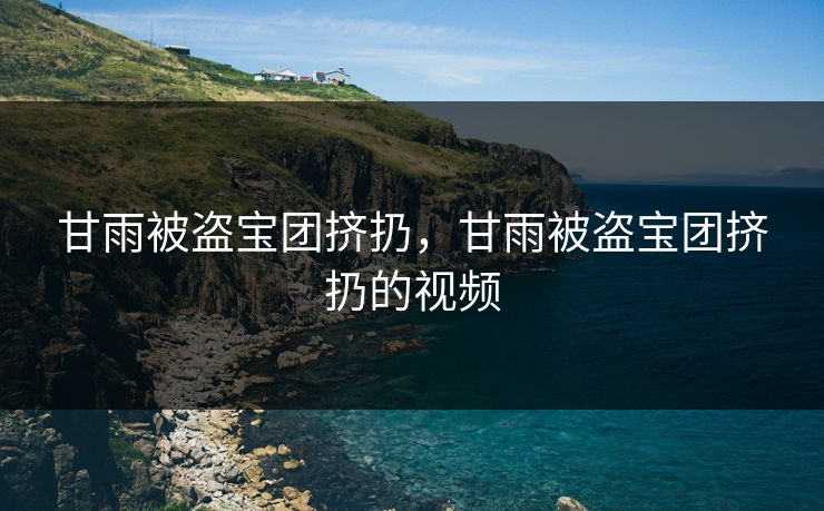 甘雨被盗宝团挤扔，甘雨被盗宝团挤扔的视频