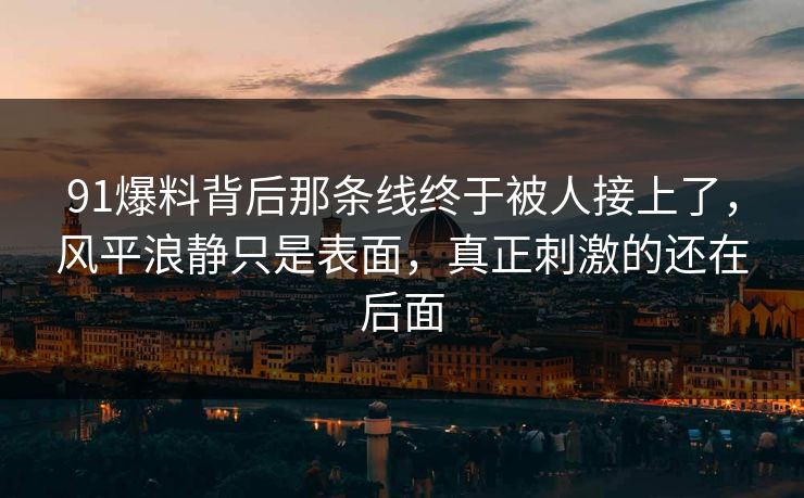91爆料背后那条线终于被人接上了，风平浪静只是表面，真正刺激的还在后面