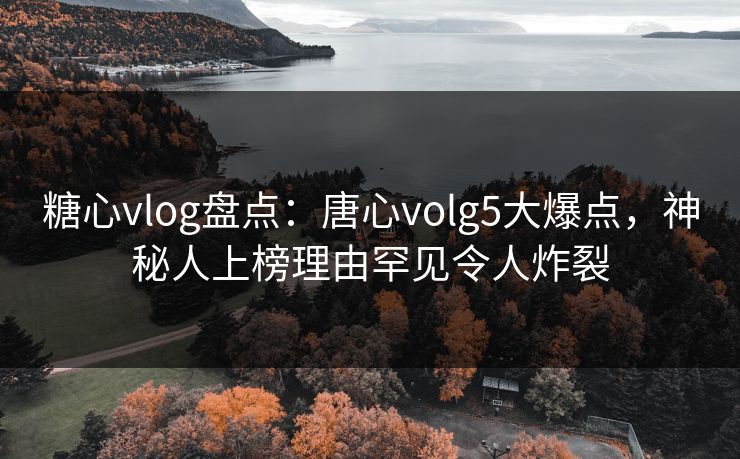 糖心vlog盘点：唐心volg5大爆点，神秘人上榜理由罕见令人炸裂