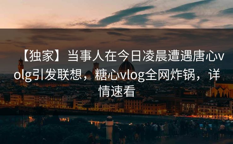 【独家】当事人在今日凌晨遭遇唐心volg引发联想，糖心vlog全网炸锅，详情速看
