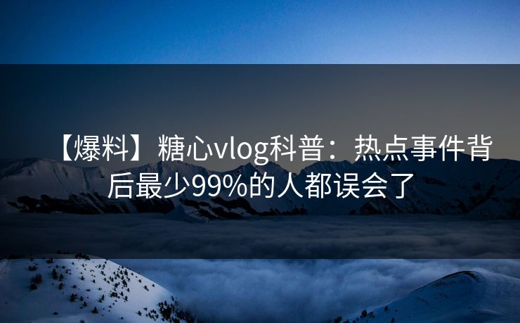 【爆料】糖心vlog科普：热点事件背后最少99%的人都误会了
