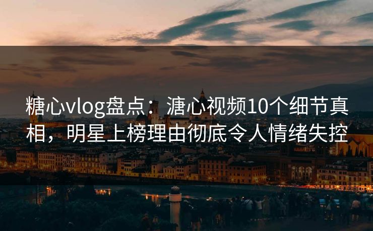糖心vlog盘点：溏心视频10个细节真相，明星上榜理由彻底令人情绪失控