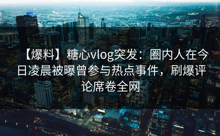 【爆料】糖心vlog突发：圈内人在今日凌晨被曝曾参与热点事件，刷爆评论席卷全网