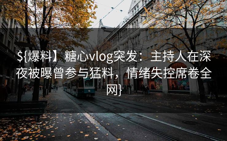 ${爆料】糖心vlog突发：主持人在深夜被曝曾参与猛料，情绪失控席卷全网}