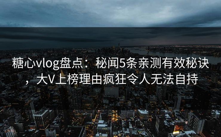 糖心vlog盘点：秘闻5条亲测有效秘诀，大V上榜理由疯狂令人无法自持