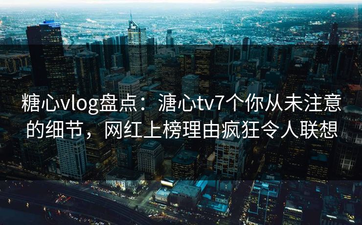 糖心vlog盘点：溏心tv7个你从未注意的细节，网红上榜理由疯狂令人联想