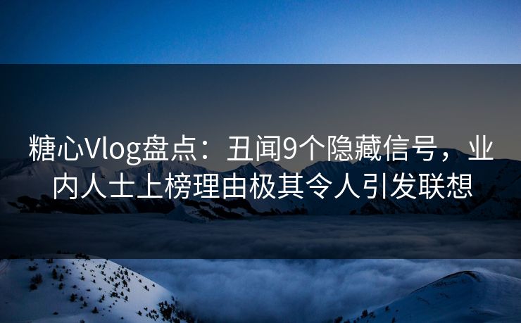 糖心Vlog盘点：丑闻9个隐藏信号，业内人士上榜理由极其令人引发联想