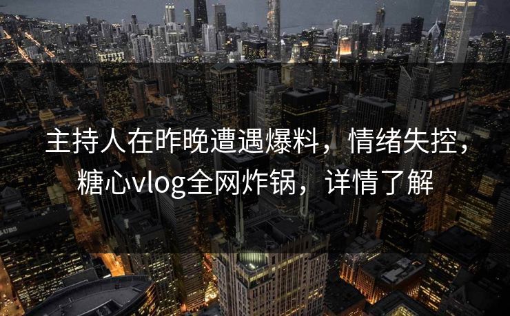 主持人在昨晚遭遇爆料，情绪失控，糖心vlog全网炸锅，详情了解