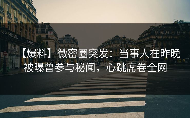 【爆料】微密圈突发：当事人在昨晚被曝曾参与秘闻，心跳席卷全网