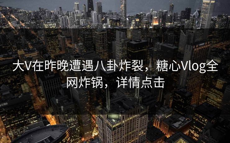 大V在昨晚遭遇八卦炸裂，糖心Vlog全网炸锅，详情点击