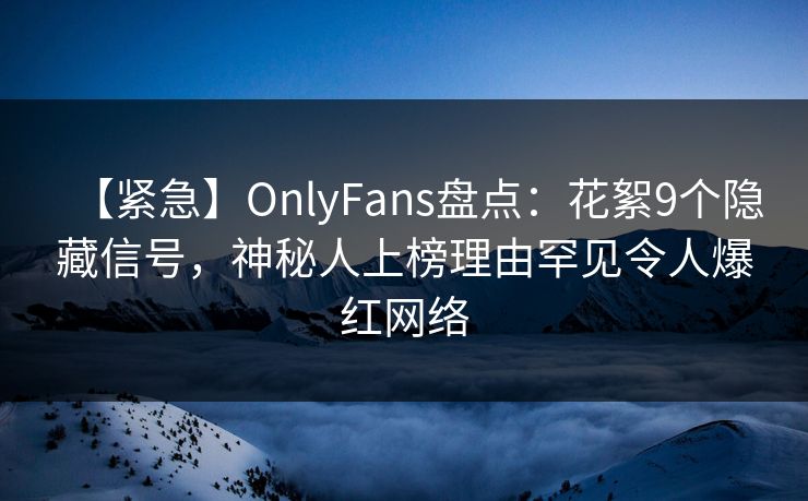 【紧急】OnlyFans盘点：花絮9个隐藏信号，神秘人上榜理由罕见令人爆红网络