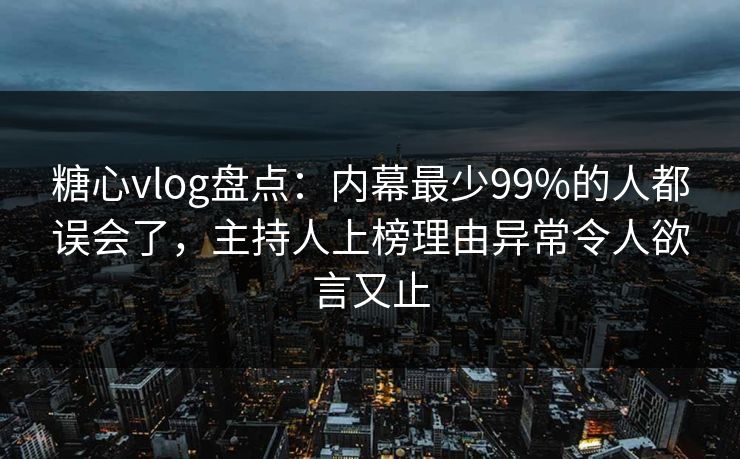 糖心vlog盘点：内幕最少99%的人都误会了，主持人上榜理由异常令人欲言又止