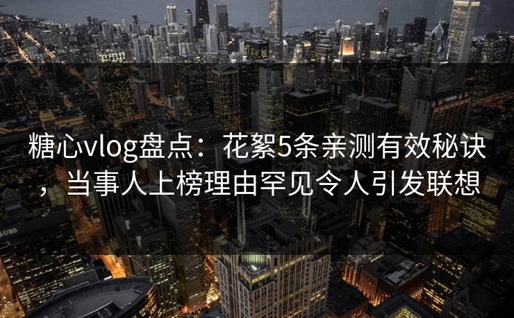 糖心vlog盘点:花絮5条亲测有效秘诀,当事人上榜理由罕见令人引发联想 糖心vlog盘点:花絮5条亲测有效秘诀,当事人上榜理由罕见令人引发联想