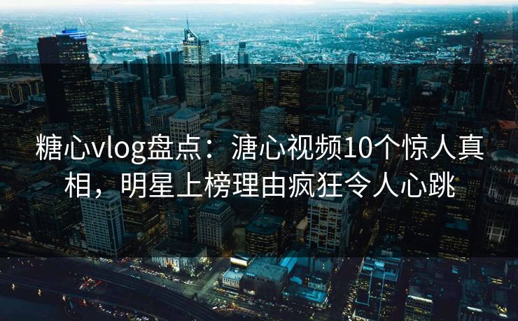 糖心vlog盘点：溏心视频10个惊人真相，明星上榜理由疯狂令人心跳