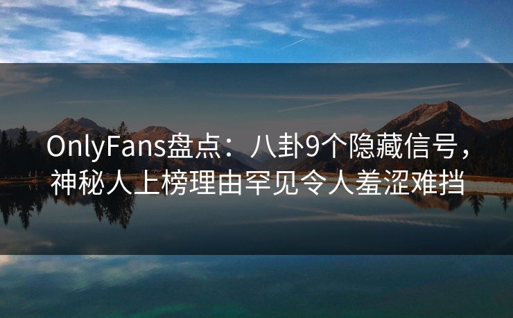 OnlyFans盘点：八卦9个隐藏信号，神秘人上榜理由罕见令人羞涩难挡