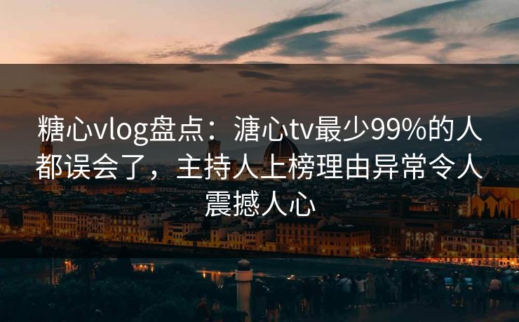 糖心vlog盘点：溏心tv最少99%的人都误会了，主持人上榜理由异常令人震撼人心