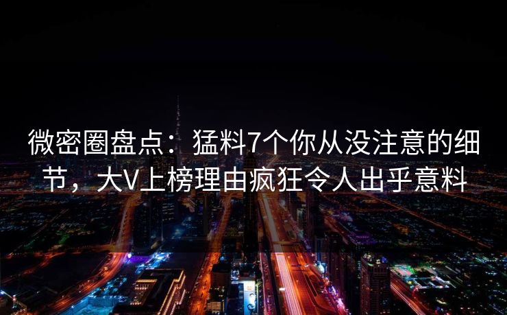 微密圈盘点：猛料7个你从没注意的细节，大V上榜理由疯狂令人出乎意料