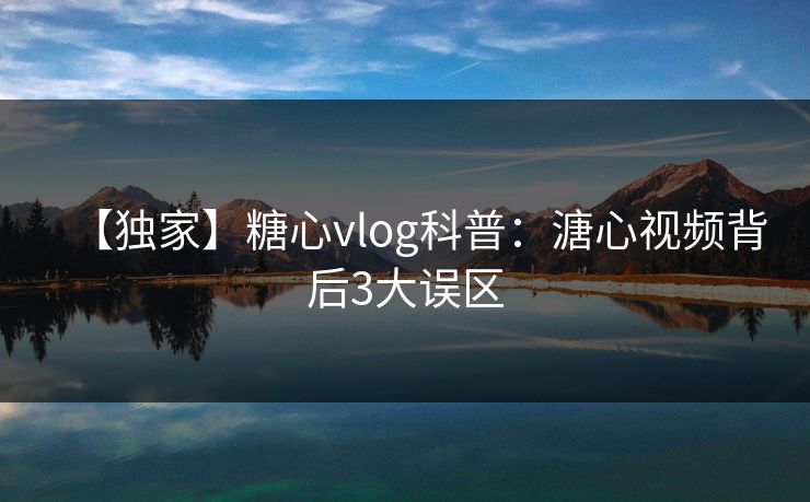 【独家】糖心vlog科普：溏心视频背后3大误区