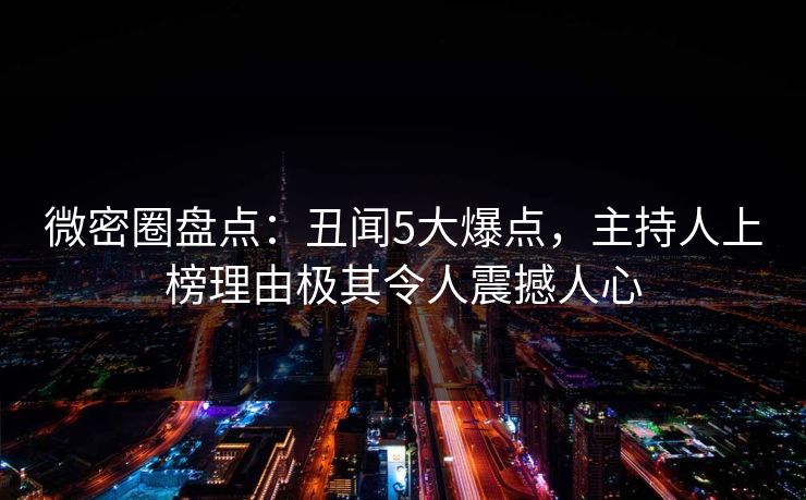 微密圈盘点：丑闻5大爆点，主持人上榜理由极其令人震撼人心