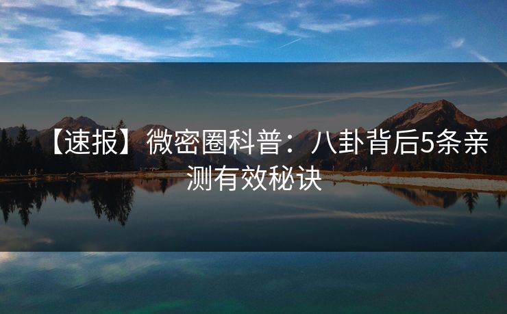 【速报】微密圈科普：八卦背后5条亲测有效秘诀