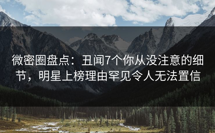 微密圈盘点：丑闻7个你从没注意的细节，明星上榜理由罕见令人无法置信