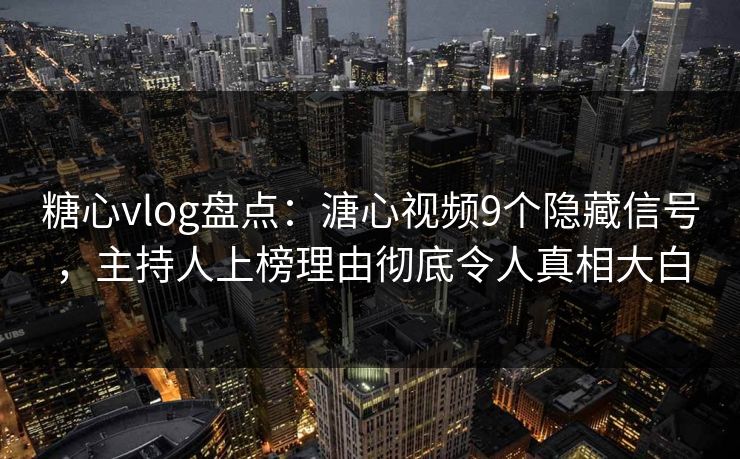 糖心vlog盘点：溏心视频9个隐藏信号，主持人上榜理由彻底令人真相大白