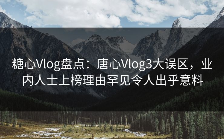糖心Vlog盘点：唐心Vlog3大误区，业内人士上榜理由罕见令人出乎意料