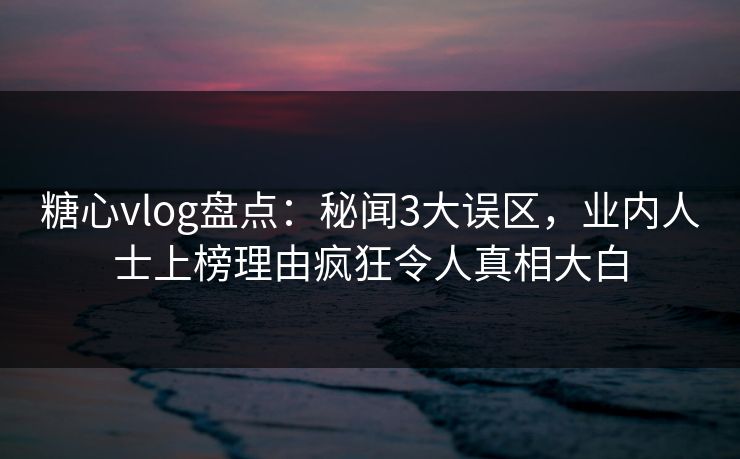 糖心vlog盘点：秘闻3大误区，业内人士上榜理由疯狂令人真相大白