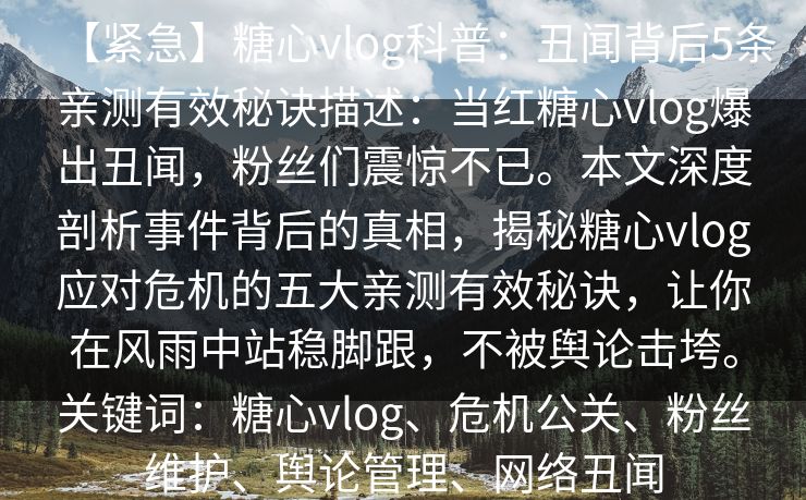 【紧急】糖心vlog科普：丑闻背后5条亲测有效秘诀描述：当红糖心vlog爆出丑闻，粉丝们震惊不已。本文深度剖析事件背后的真相，揭秘糖心vlog应对危机的五大亲测有效秘诀，让你在风雨中站稳脚跟，不被舆论击垮。关键词：糖心vlog、危机公关、粉丝维护、舆论管理、网络丑闻