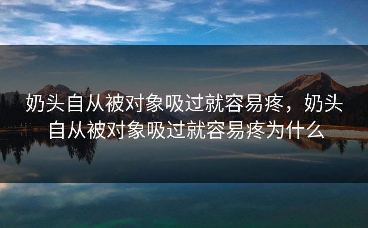 奶头自从被对象吸过就容易疼，奶头自从被对象吸过就容易疼为什么