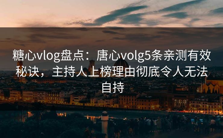 糖心vlog盘点：唐心volg5条亲测有效秘诀，主持人上榜理由彻底令人无法自持