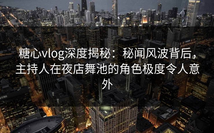 糖心vlog深度揭秘：秘闻风波背后，主持人在夜店舞池的角色极度令人意外