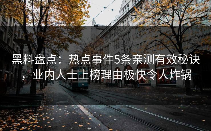 黑料盘点：热点事件5条亲测有效秘诀，业内人士上榜理由极快令人炸锅