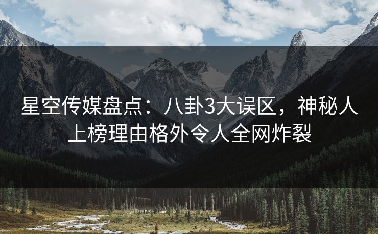 星空传媒盘点:八卦3大误区,神秘人上榜理由格外令人全网炸裂 星空传媒盘点:八卦3大误区,神秘人上榜理由格外令人全网炸裂