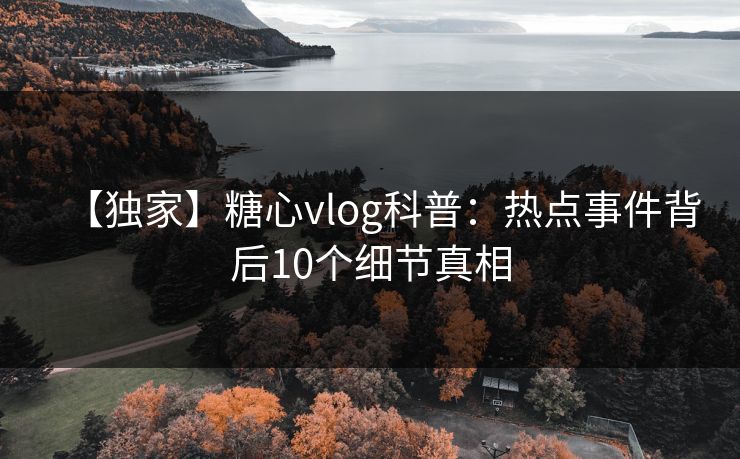 【独家】糖心vlog科普：热点事件背后10个细节真相
