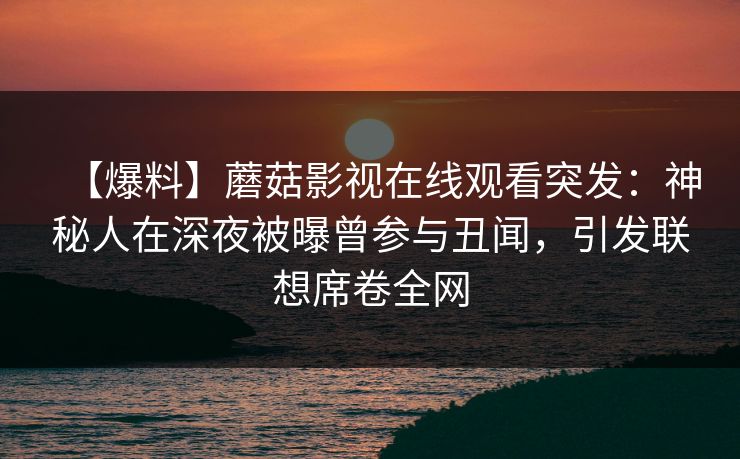 【爆料】蘑菇影视在线观看突发：神秘人在深夜被曝曾参与丑闻，引发联想席卷全网