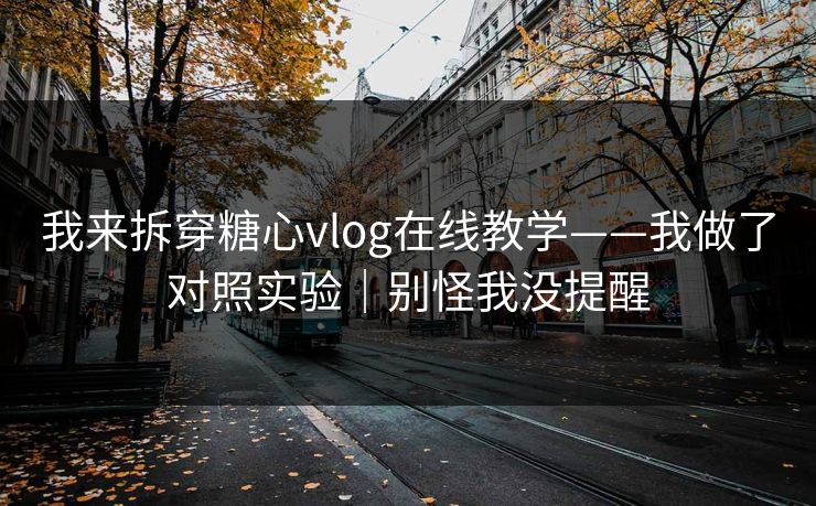 我来拆穿糖心vlog在线教学——我做了对照实验｜别怪我没提醒