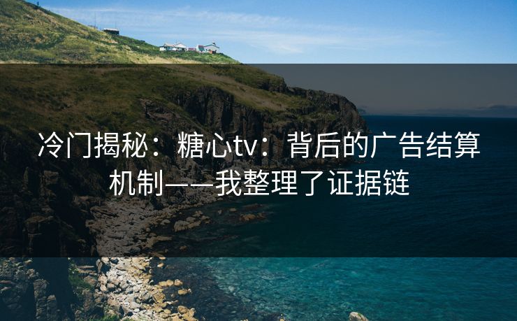 冷门揭秘：糖心tv：背后的广告结算机制——我整理了证据链