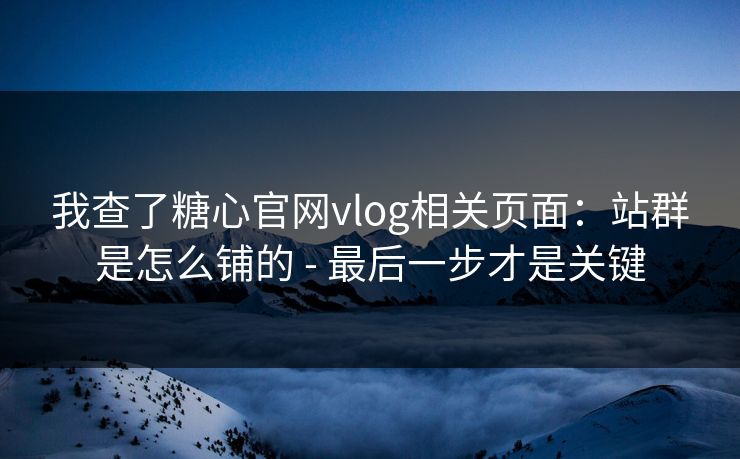 我查了糖心官网vlog相关页面：站群是怎么铺的 - 最后一步才是关键
