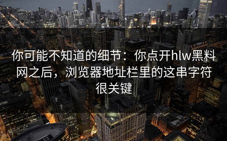 你可能不知道的细节：你点开hlw黑料网之后，浏览器地址栏里的这串字符很关键