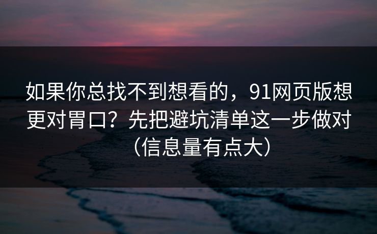 如果你总找不到想看的，91网页版想更对胃口？先把避坑清单这一步做对（信息量有点大）