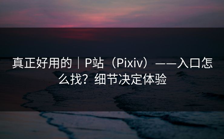 真正好用的｜P站（Pixiv）——入口怎么找？细节决定体验