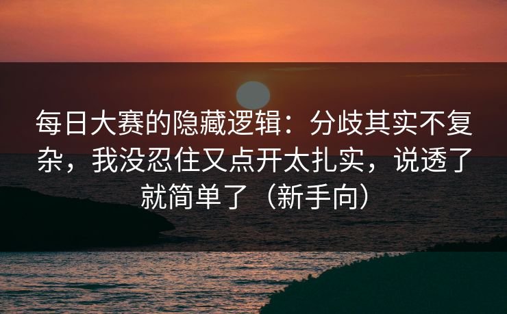每日大赛的隐藏逻辑：分歧其实不复杂，我没忍住又点开太扎实，说透了就简单了（新手向）