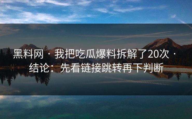 黑料网 · 我把吃瓜爆料拆解了20次 · 结论：先看链接跳转再下判断