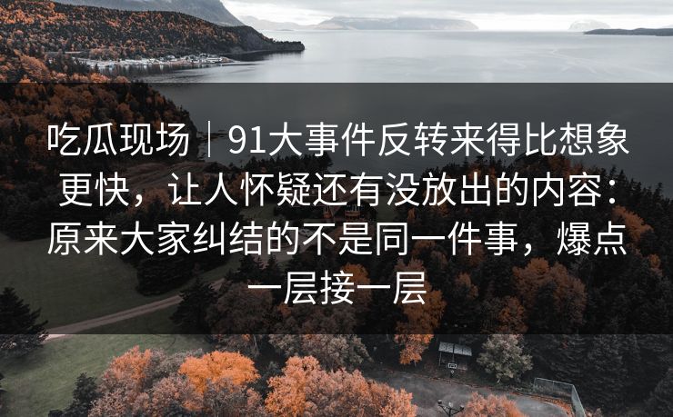 吃瓜现场｜91大事件反转来得比想象更快，让人怀疑还有没放出的内容：原来大家纠结的不是同一件事，爆点一层接一层