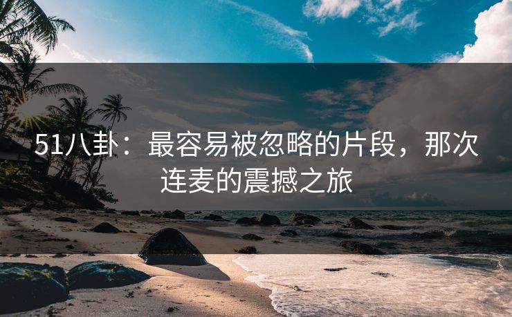 51八卦：最容易被忽略的片段，那次连麦的震撼之旅