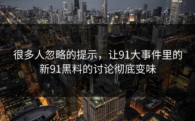 很多人忽略的提示，让91大事件里的新91黑料的讨论彻底变味