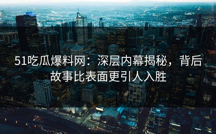 51吃瓜爆料网：深层内幕揭秘，背后故事比表面更引人入胜